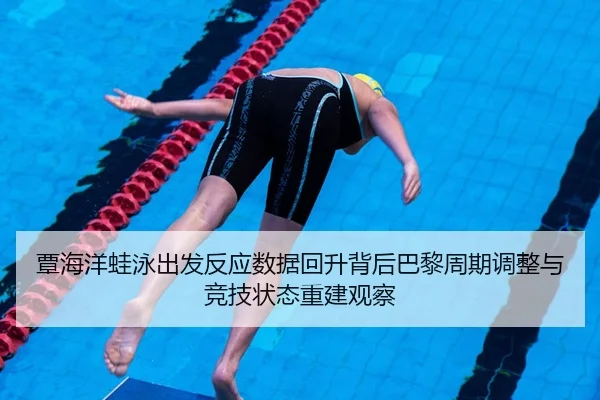 覃海洋蛙泳出发反应数据回升背后巴黎周期调整与竞技状态重建观察